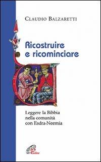 Ricostruire e ricominciare. Leggere la Bibbia nella comunità con Esdra-Neemia - Claudio Balzaretti - copertina