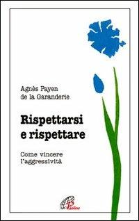Rispettarsi e rispettare. Come vincere l'aggessività - Agnès Payen de La Garanderie - copertina