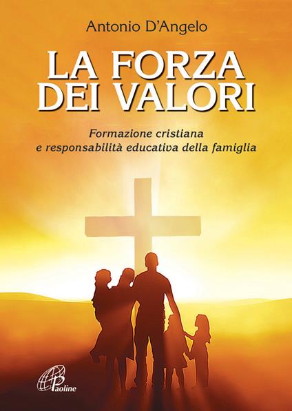 La forza dei valori. Formazione cristiana e responsabilità educativa della famiglia - Antonio D'Angelo - copertina