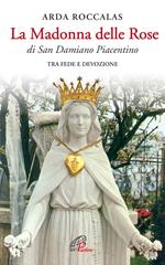 La Madonna delle rose. Di San Damiano Piacentino. Tra fede e devozione. Ediz. illustrata