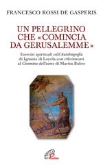 Un pellegrino che «comincia da Gerusalemme». Esercizi spirituali sull'Autobiografia di Ignazio di Loyola con riferimenti al Cammino dell'uomo di Martin Buber