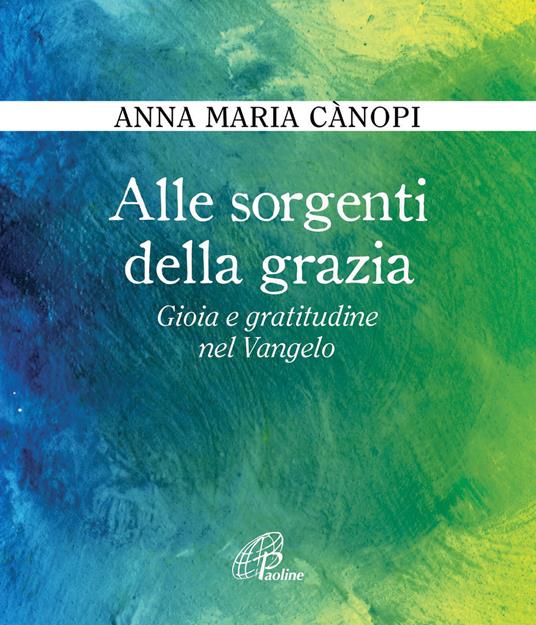 Alle sorgenti della grazia. Gioia e gratitudine nel Vangelo - Anna Maria Cànopi - copertina