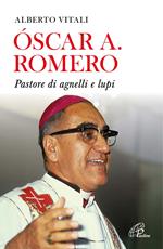 Oscar A. Romero. Pastore di agnelli e lupi. Nuova ediz.