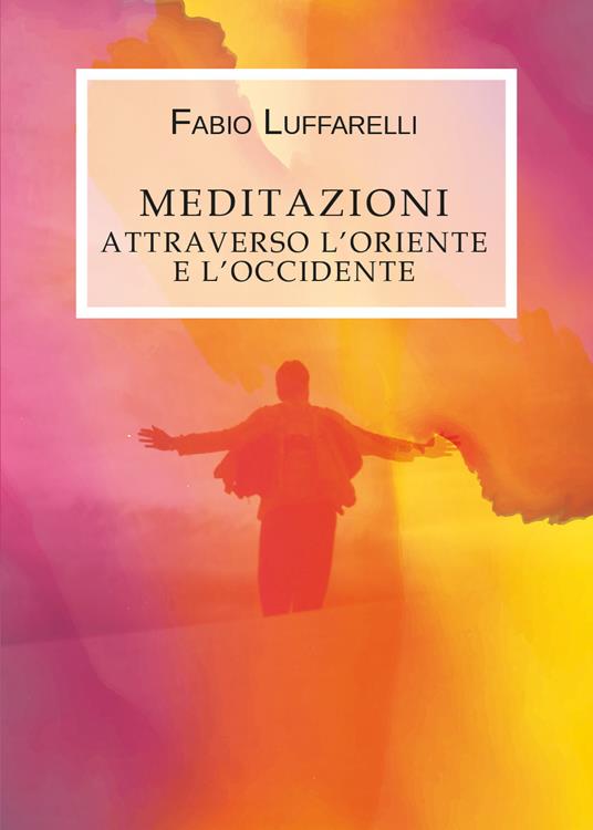Meditazioni. Attraverso l'Oriente e l'Occidente - Fabio Luffarelli - copertina