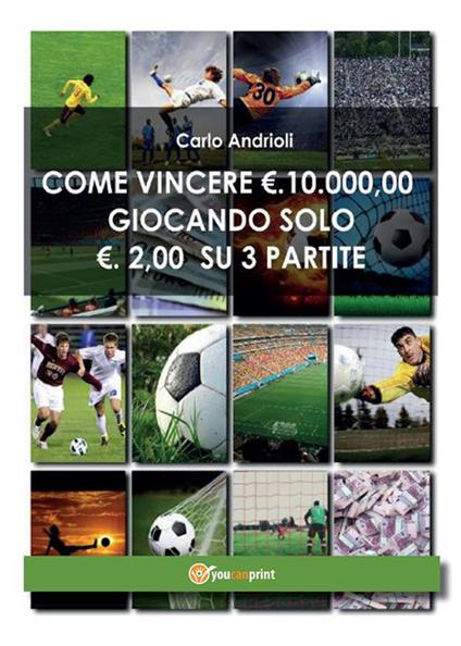 Come vincere 10000 Euro giocando solo 2 Euro su 3 partite - Carlo Andrioli - ebook