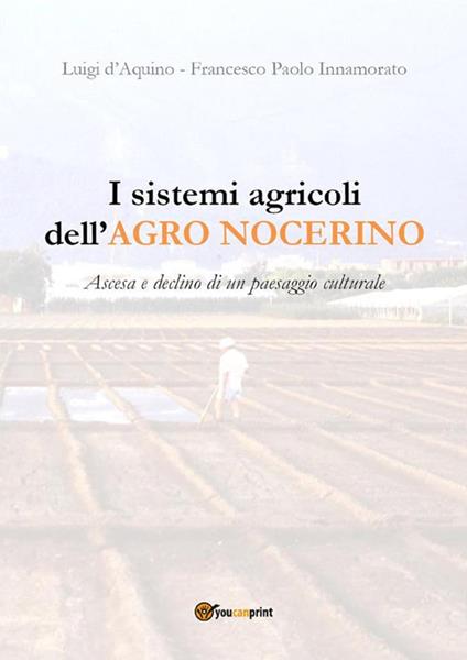 I sistemi agricoli dell'Agro nocerino. Ascesa e declino di un paesaggio culturale - Luigi D'Aquino,Francesco Paolo Innamorato - ebook