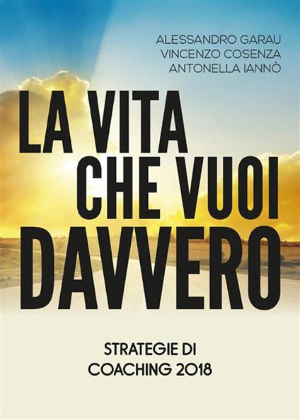 La vita che vuoi davvero. Strategie di coaching - Vincenzo Cosenza,Alessandro Garau,Antonella Iannò - ebook