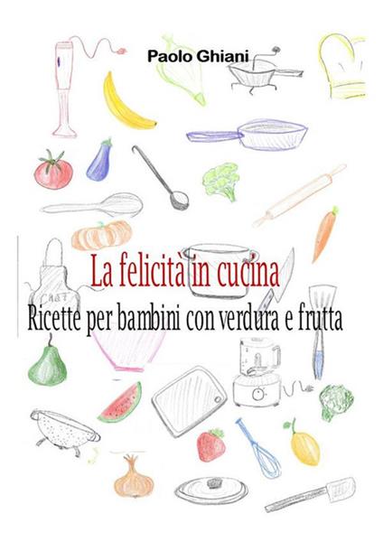 La felicità in cucina. Ricette per bambini con verdura e frutta - Paolo Ghiani - ebook