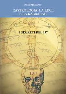 Libro L' astrologia, la luce e la Kabbalah. I segreti del 137 Salvo Mangano