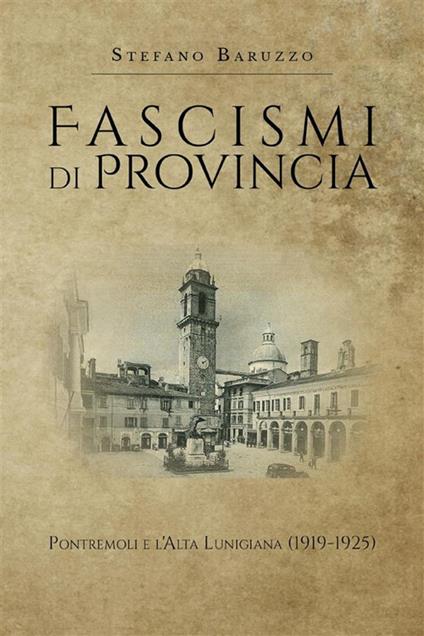 Fascismi di provincia. Pontremoli e l'Alta Lunigiana (1919-1925) - Stefano Baruzzo - ebook
