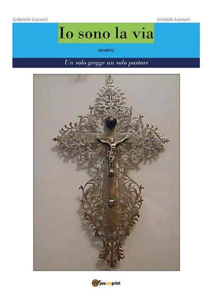 Io sono la via. Ovvero un solo gregge un solo pastore - Aristide Lazzari,Gabriele Lazzari - ebook