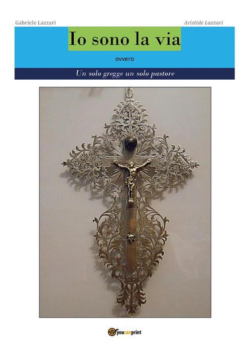 Io sono la via. Ovvero un solo gregge un solo pastore - Aristide Lazzari,Gabriele Lazzari - ebook