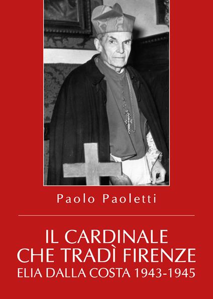 Il cardinale che tradì Firenze. Elia Dalla Costa 1943-1945 - Paolo Paoletti - copertina