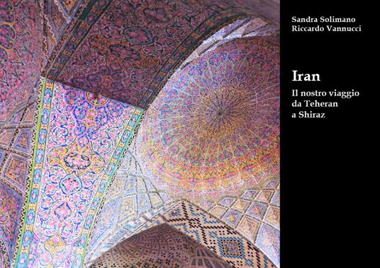 Iran. Il nostro viaggio da Teheran a Shiraz - Sandra Solimano,Riccardo Vannucci - copertina