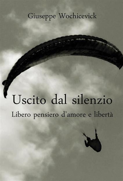 Uscito dal silenzio. Libero pensiero d'amore e libertà - Giuseppe Wochicevick - ebook