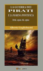La guerra dei pirati e la marina pontificia dal 1500 al 1560. Ediz. integrale