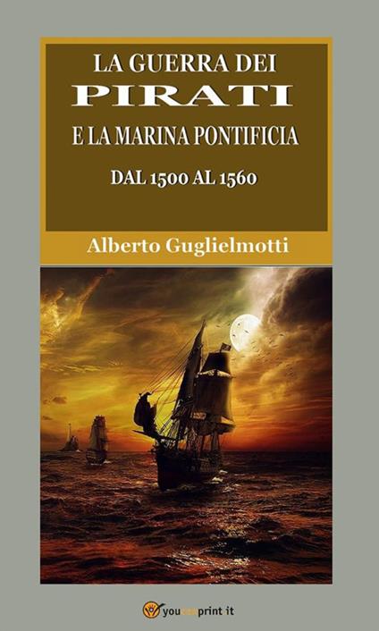 La guerra dei pirati e la marina pontificia dal 1500 al 1560. Ediz. integrale - Alberto Guglielmotti - ebook