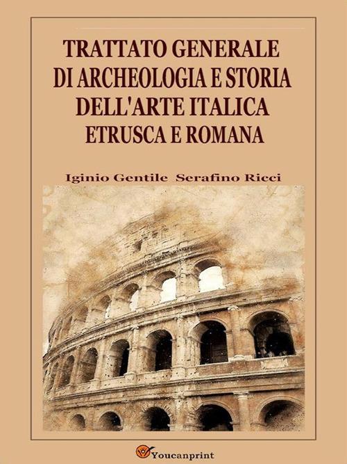 Trattato generale di archeologia e storia dell'arte italica etrusca e romana - Iginio Gentile,Serafino Ricci - ebook