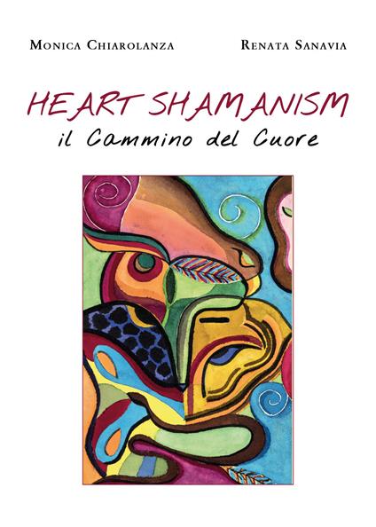 Heart shamanism. Il cammino del cuore - Monica Chiarolanza,Renata Sanavia - copertina