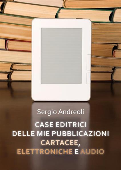 Case editrici delle mie pubblicazioni cartacee, elettroniche e audio - Sergio Andreoli - ebook