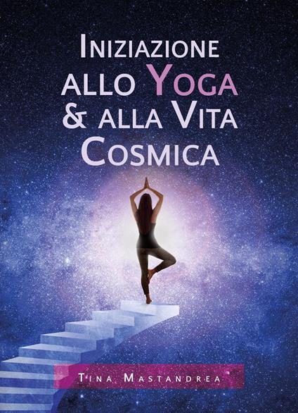 Iniziazione allo yoga & alla vita cosmica - Tina Mastandrea - copertina