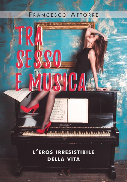 Tra sesso e musica. L'eros irresistibile della vita - Francesco Attorre - copertina