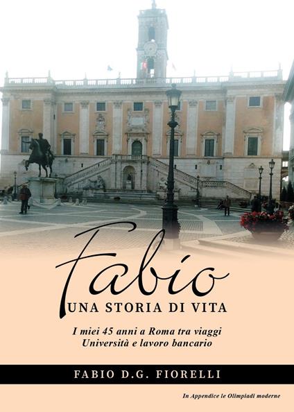 Fabio. Una storia di vita. I miei 45 anni a Roma tra viaggi Università e lavoro bancario - Fabio D.G. Fiorelli - copertina