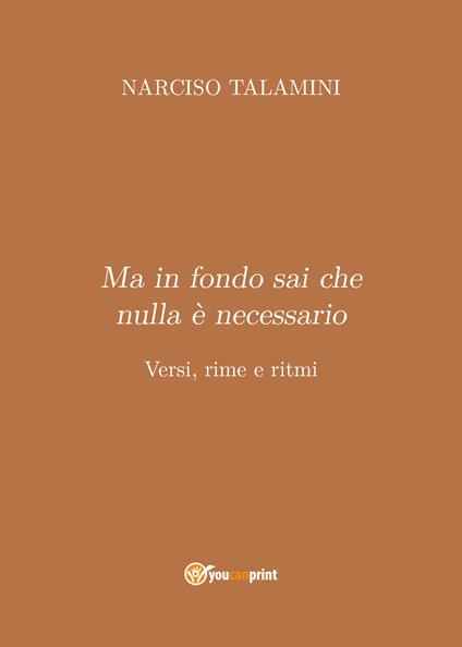 Ma in fondo sai che nulla è necessario. Versi, rime e ritmi - Narciso Talamini - copertina
