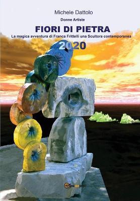 Fiori di pietra. Donne artiste. La magica avventura di Franca Frittelli una «scultora» contemporanea. Ediz. illustrata - Michele Dattolo - copertina