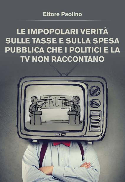 Le impopolari verità sulle tasse e sulla spesa pubblica che i politici e la tv non raccontano - Ettore Paolino - copertina