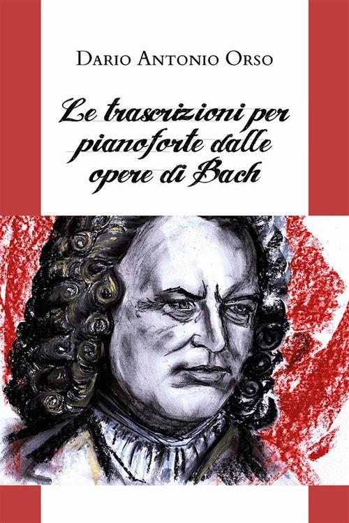 Le trascrizioni per pianoforte dalle opere di Bach - Dario Antonio Orso - ebook