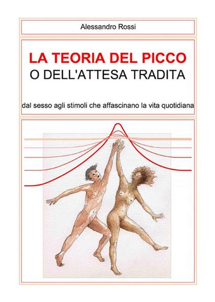 La teoria del picco o dell'attesa tradita. Dal sesso agli stimoli che affascinano la vita quotidianità - Alessandro Rossi - ebook