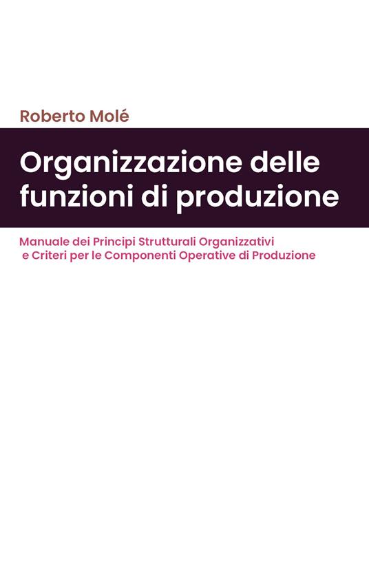 Organizzazione delle funzioni di produzione. Manuale dei principi strutturali organizzativi e criteri per le componenti operative di produzione - Roberto Molé - copertina