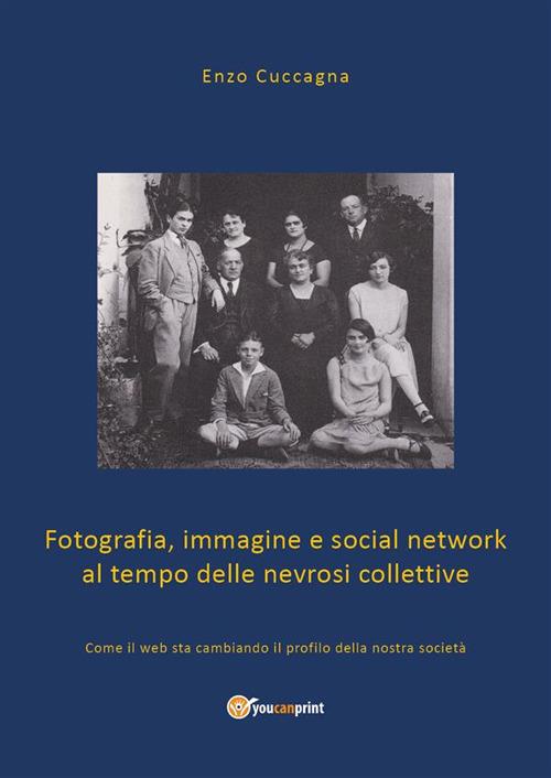 Fotografia, immagine e social network al tempo delle nevrosi collettive. Come il web sta cambiando il profilo della nostra società - Enzo Cuccagna - ebook