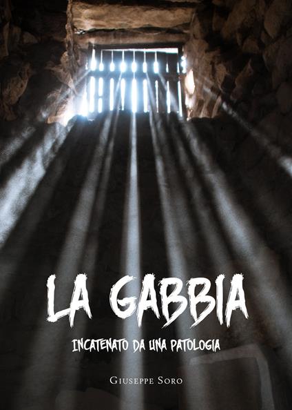 La gabbia. Incatenato da una patologia - Giuseppe Soro - copertina