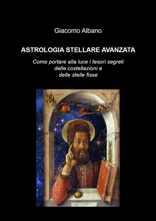Astrologia stellare avanzata. Come portare alla luce i tesori segreti delle costellazioni e delle stelle fisse - Giacomo Albano - copertina