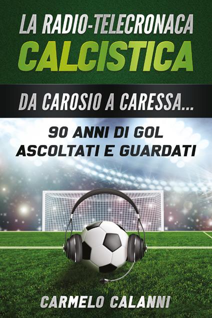 La radio-telecronaca calcistica. Da Carosio a Caressa... 90 anni di gol ascoltati e guardati - Carmelo Calanni - copertina