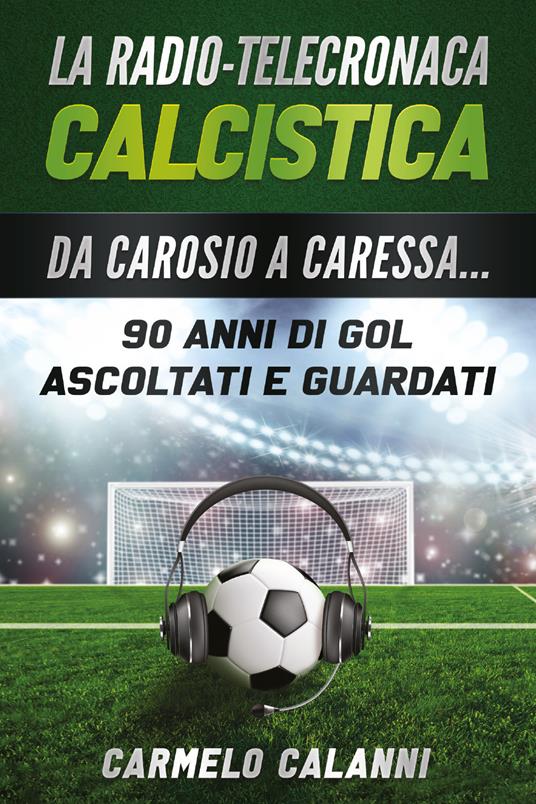 La radio-telecronaca calcistica. Da Carosio a Caressa... 90 anni di gol ascoltati e guardati - Carmelo Calanni - copertina
