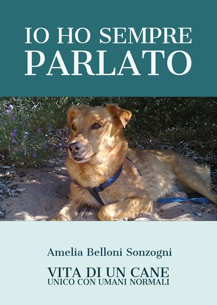 Io ho sempre parlato. Vita di un cane unico con umani normali - Amelia Belloni Sonzogni - copertina