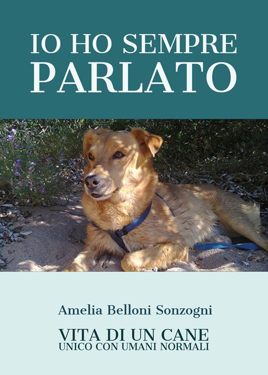 Io ho sempre parlato. Vita di un cane unico con umani normali - Amelia Belloni Sonzogni - copertina