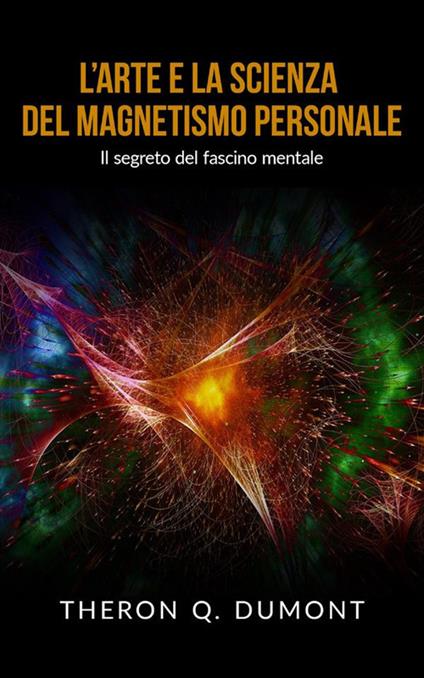 L' arte e la scienza del magnetismo personale. Il segreto del fascino mentale - Theron Q. Dumont - ebook