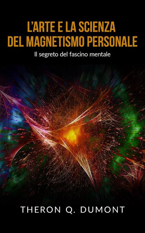 L' arte e la scienza del magnetismo personale. Il segreto del fascino mentale - Theron Q. Dumont - ebook