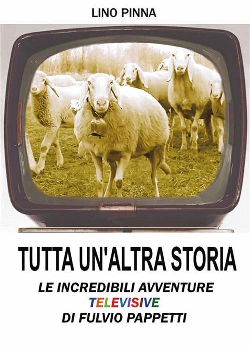 Tutta un'altra storia. Le incredibili avventure televisive di Fulvio Pappetti - Lino Pinna - ebook