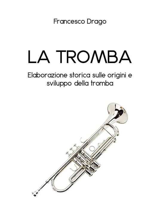 La tromba. Elaborazione storica sulle origini e sviluppo della tromba - Francesco Drago - copertina