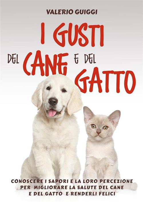 I gusti del cane e del gatto. Conoscere i sapori e la loro percezione per migliorare la salute del cane e del gatto e renderli felici - Valerio Guiggi - ebook