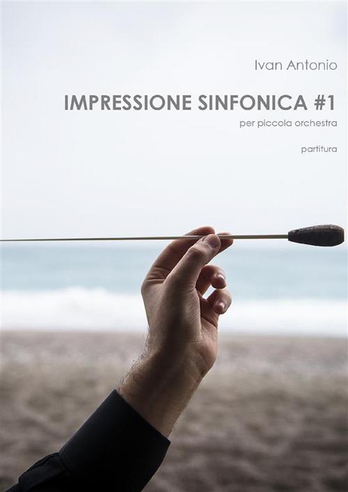 Impressione sinfonica per piccola orchestra. Partitura. Vol. 1 - Ivan Antonio - ebook