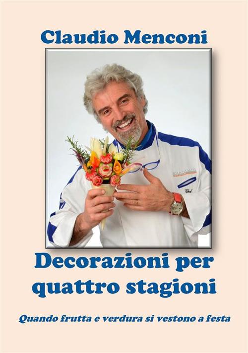 Decorazioni per quattro stagioni. Quando frutta e verdura si vestono a festa - Claudio Menconi - ebook