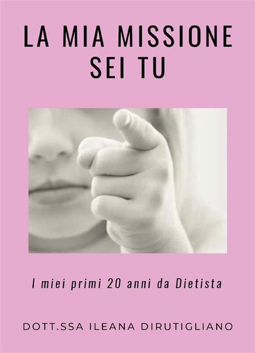 La mia missione sei tu. I miei primi 20 anni da dietista - Ileana Dirutigliano - ebook