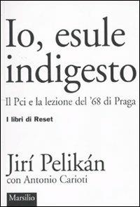 Io, esule indigesto. Il Pci e la lezione del '68 di Praga - Jiri Pelikan,Antonio Carioti - copertina