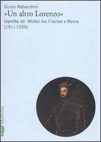 «Un altro Lorenzo». Ippolito de' Medici tra Firenze e Roma (1511-1535) - Guido Rebecchini - copertina